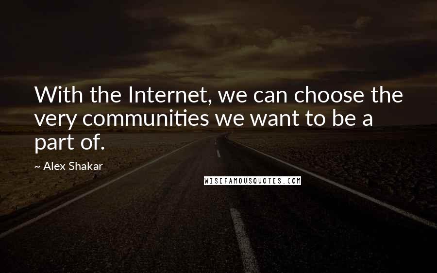 Alex Shakar Quotes: With the Internet, we can choose the very communities we want to be a part of.