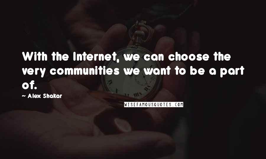 Alex Shakar Quotes: With the Internet, we can choose the very communities we want to be a part of.