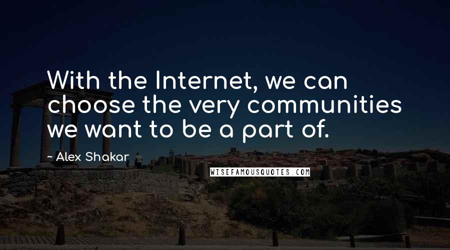 Alex Shakar Quotes: With the Internet, we can choose the very communities we want to be a part of.