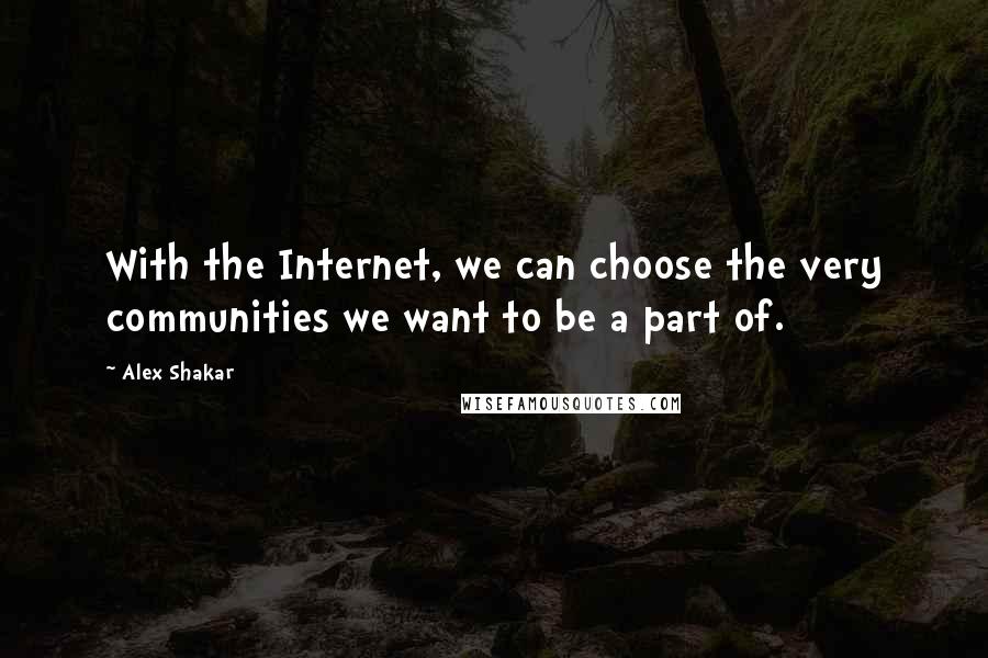 Alex Shakar Quotes: With the Internet, we can choose the very communities we want to be a part of.