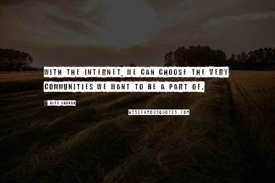 Alex Shakar Quotes: With the Internet, we can choose the very communities we want to be a part of.