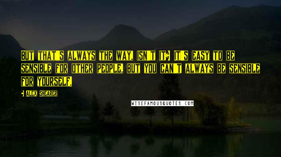 Alex Shearer Quotes: But that's always the way, isn't it? It's easy to be sensible for other people, but you can't always be sensible for yourself.