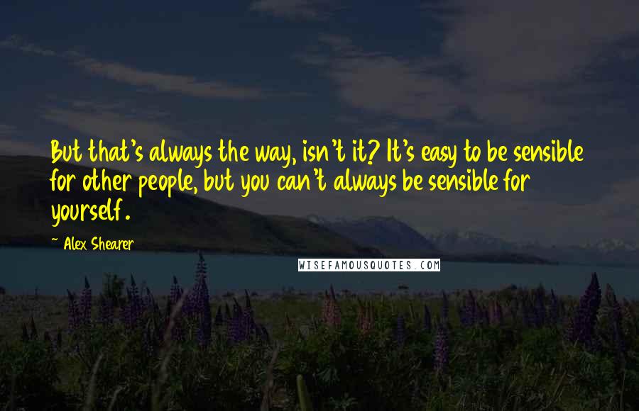 Alex Shearer Quotes: But that's always the way, isn't it? It's easy to be sensible for other people, but you can't always be sensible for yourself.