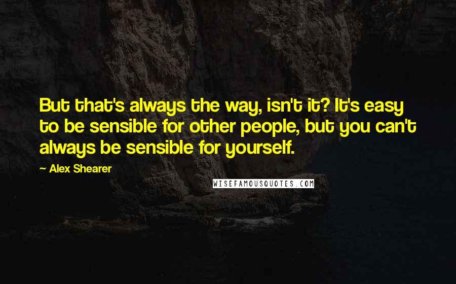 Alex Shearer Quotes: But that's always the way, isn't it? It's easy to be sensible for other people, but you can't always be sensible for yourself.