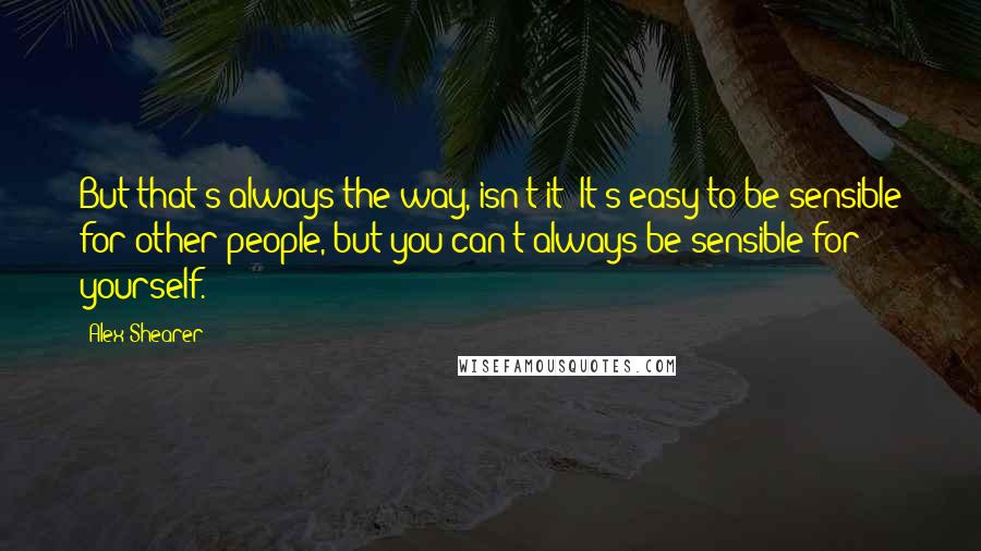 Alex Shearer Quotes: But that's always the way, isn't it? It's easy to be sensible for other people, but you can't always be sensible for yourself.