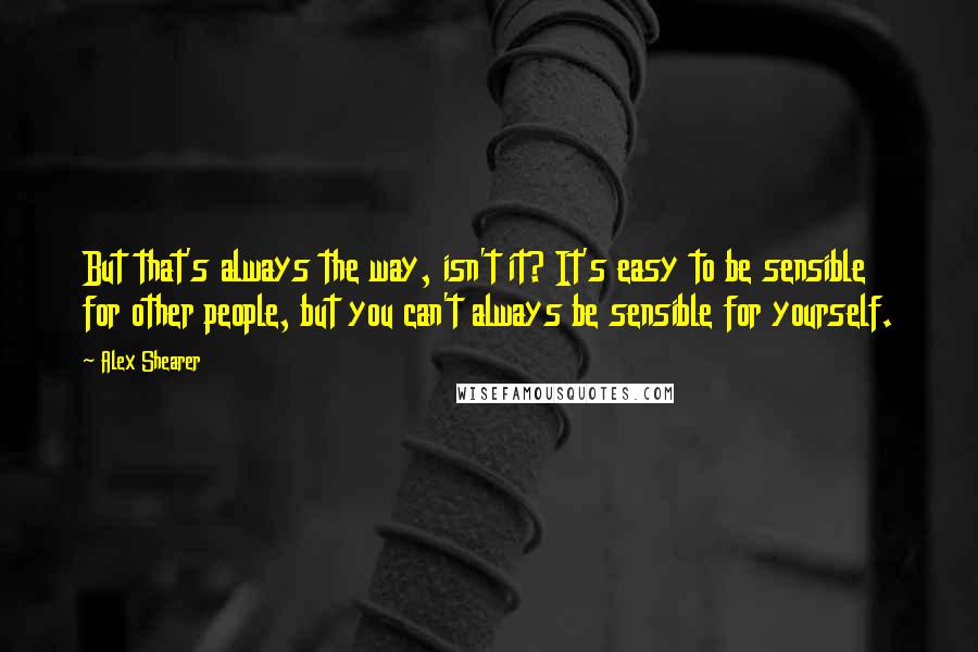 Alex Shearer Quotes: But that's always the way, isn't it? It's easy to be sensible for other people, but you can't always be sensible for yourself.