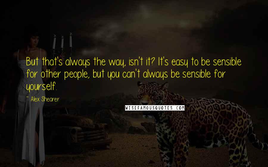Alex Shearer Quotes: But that's always the way, isn't it? It's easy to be sensible for other people, but you can't always be sensible for yourself.