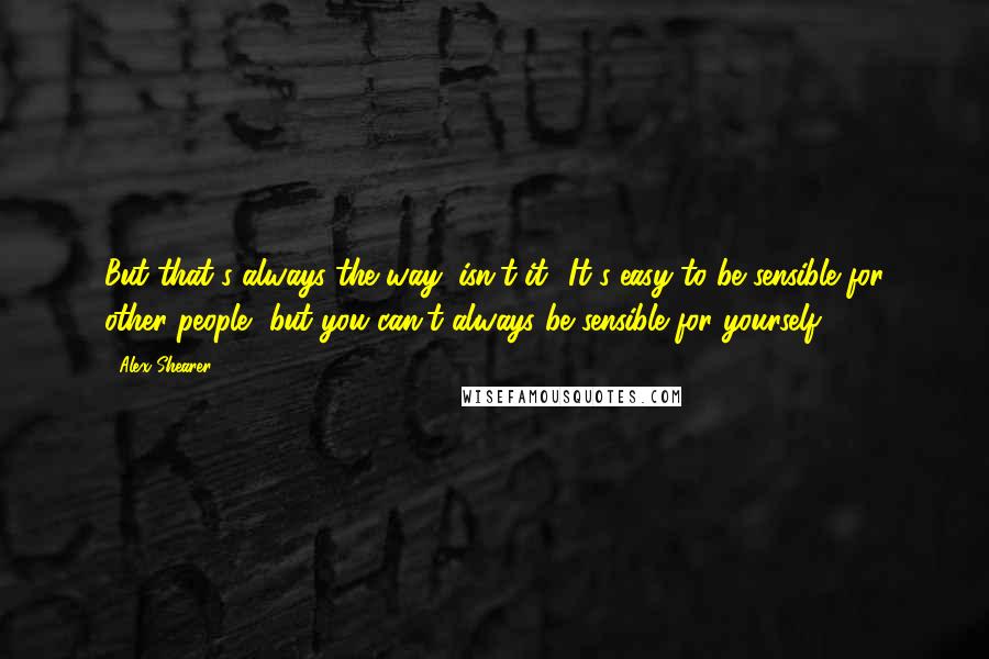 Alex Shearer Quotes: But that's always the way, isn't it? It's easy to be sensible for other people, but you can't always be sensible for yourself.