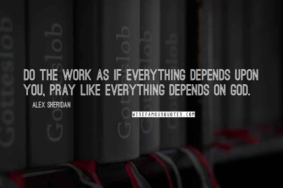 Alex Sheridan Quotes: Do the work as if everything depends upon you, pray like everything depends on God.