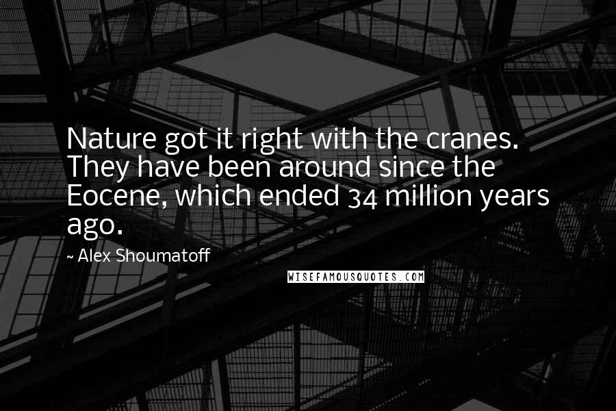 Alex Shoumatoff Quotes: Nature got it right with the cranes. They have been around since the Eocene, which ended 34 million years ago.