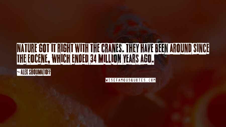 Alex Shoumatoff Quotes: Nature got it right with the cranes. They have been around since the Eocene, which ended 34 million years ago.