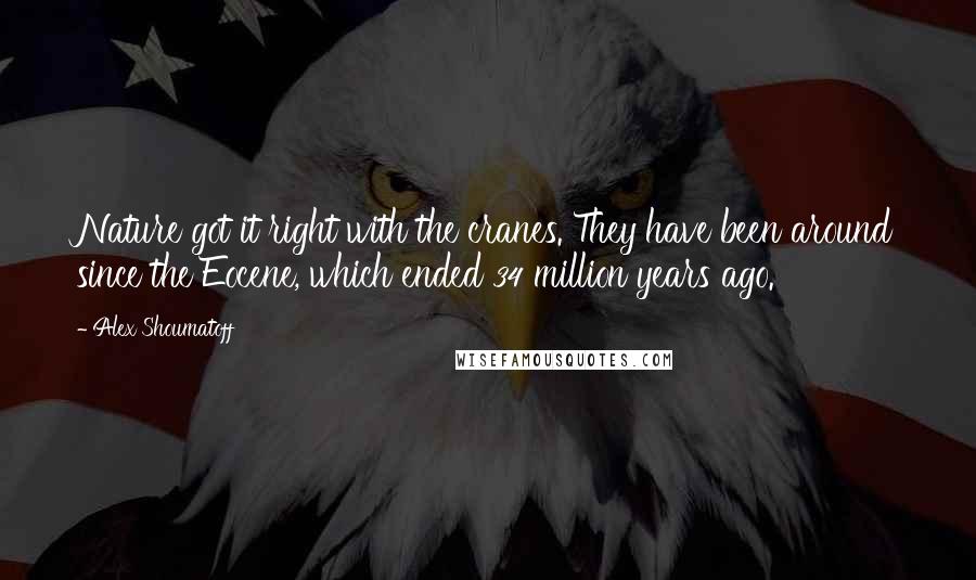 Alex Shoumatoff Quotes: Nature got it right with the cranes. They have been around since the Eocene, which ended 34 million years ago.