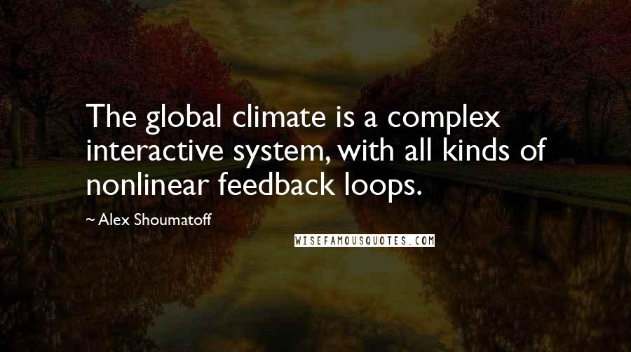 Alex Shoumatoff Quotes: The global climate is a complex interactive system, with all kinds of nonlinear feedback loops.