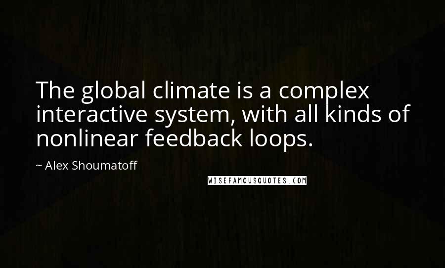 Alex Shoumatoff Quotes: The global climate is a complex interactive system, with all kinds of nonlinear feedback loops.