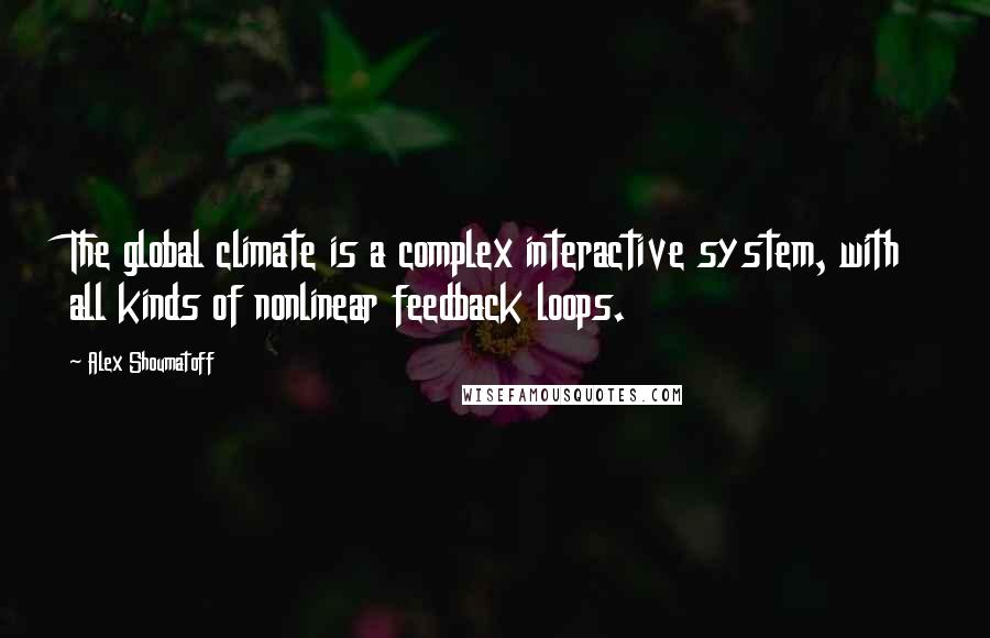 Alex Shoumatoff Quotes: The global climate is a complex interactive system, with all kinds of nonlinear feedback loops.