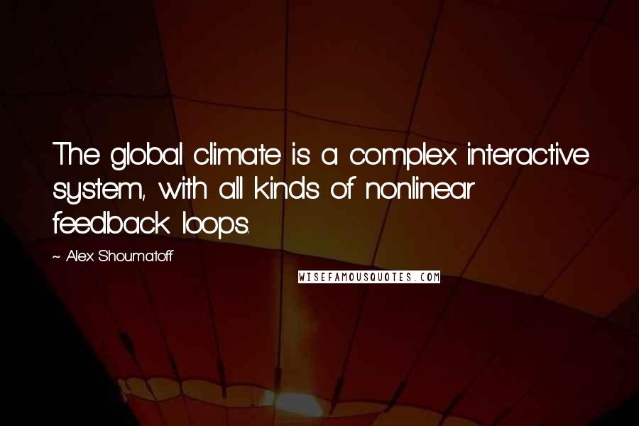 Alex Shoumatoff Quotes: The global climate is a complex interactive system, with all kinds of nonlinear feedback loops.