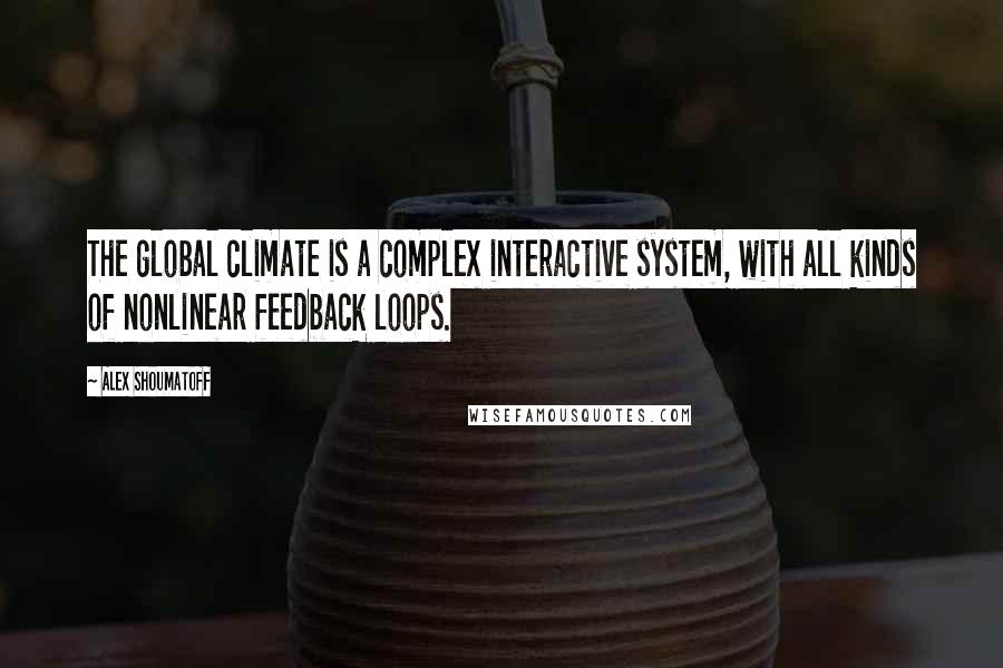 Alex Shoumatoff Quotes: The global climate is a complex interactive system, with all kinds of nonlinear feedback loops.