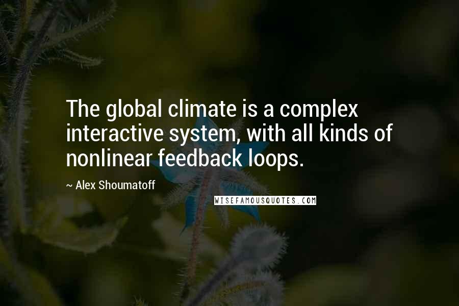 Alex Shoumatoff Quotes: The global climate is a complex interactive system, with all kinds of nonlinear feedback loops.