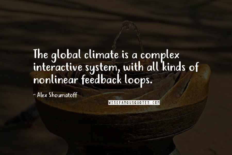 Alex Shoumatoff Quotes: The global climate is a complex interactive system, with all kinds of nonlinear feedback loops.