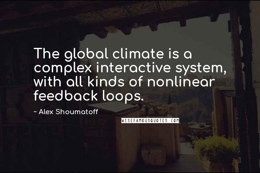 Alex Shoumatoff Quotes: The global climate is a complex interactive system, with all kinds of nonlinear feedback loops.
