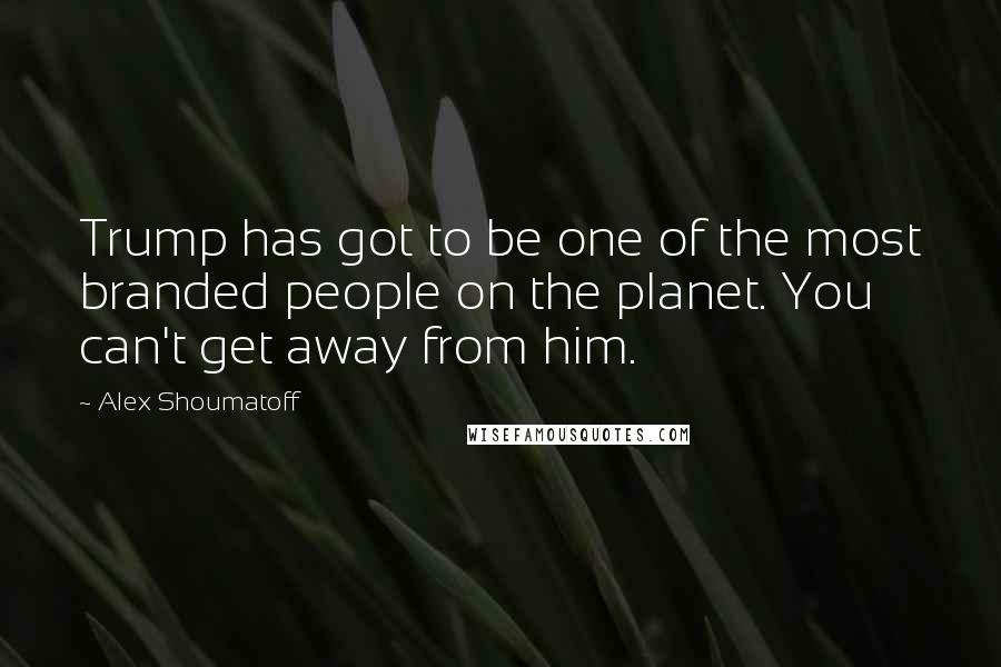 Alex Shoumatoff Quotes: Trump has got to be one of the most branded people on the planet. You can't get away from him.