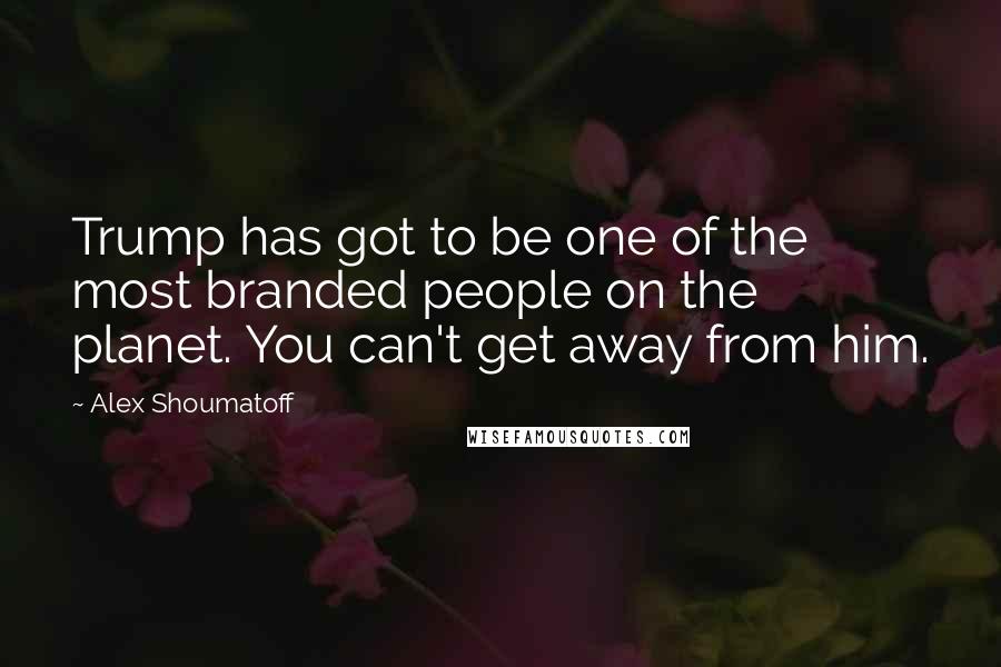 Alex Shoumatoff Quotes: Trump has got to be one of the most branded people on the planet. You can't get away from him.
