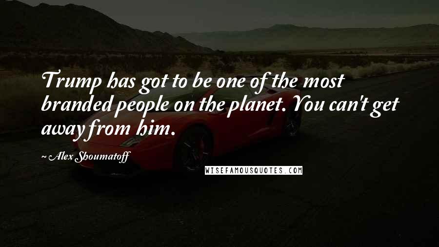 Alex Shoumatoff Quotes: Trump has got to be one of the most branded people on the planet. You can't get away from him.