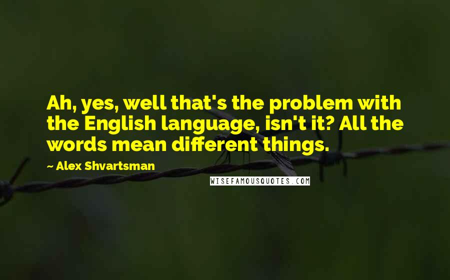 Alex Shvartsman Quotes: Ah, yes, well that's the problem with the English language, isn't it? All the words mean different things.