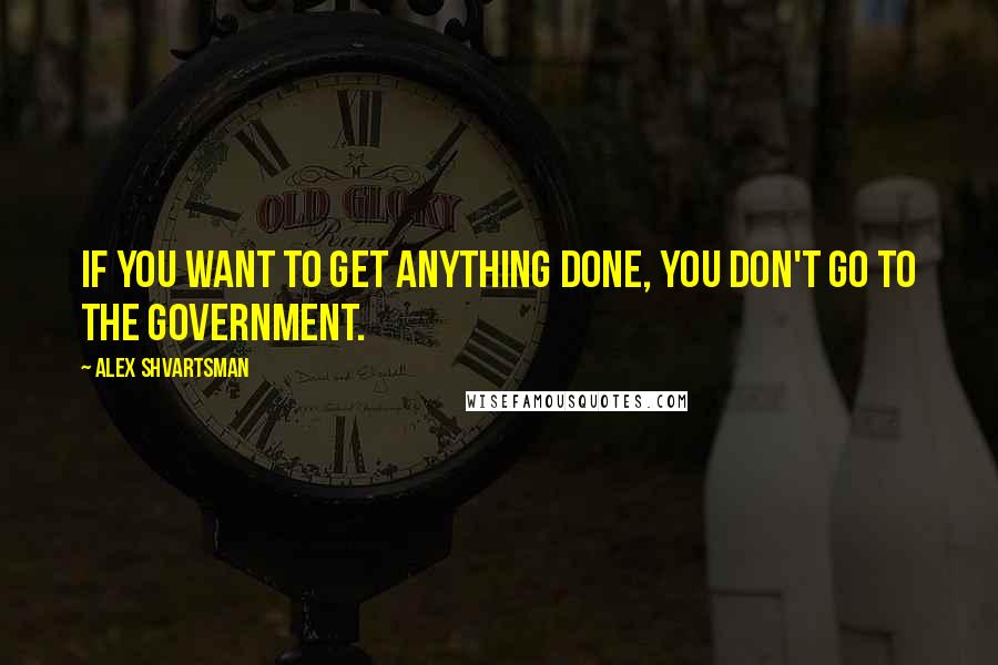 Alex Shvartsman Quotes: If you want to get anything done, you don't go to the government.