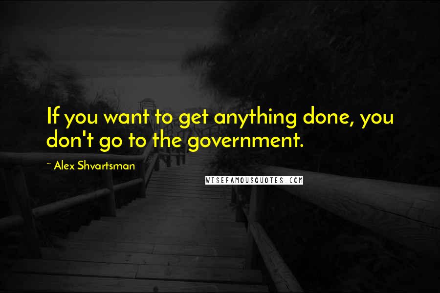 Alex Shvartsman Quotes: If you want to get anything done, you don't go to the government.