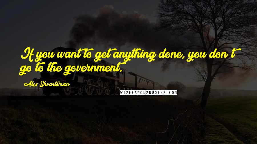 Alex Shvartsman Quotes: If you want to get anything done, you don't go to the government.