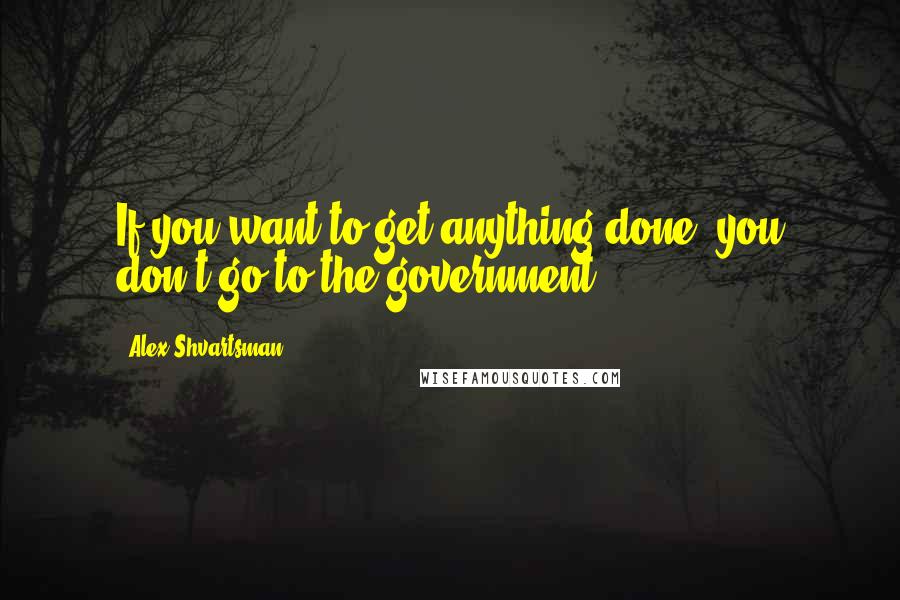 Alex Shvartsman Quotes: If you want to get anything done, you don't go to the government.