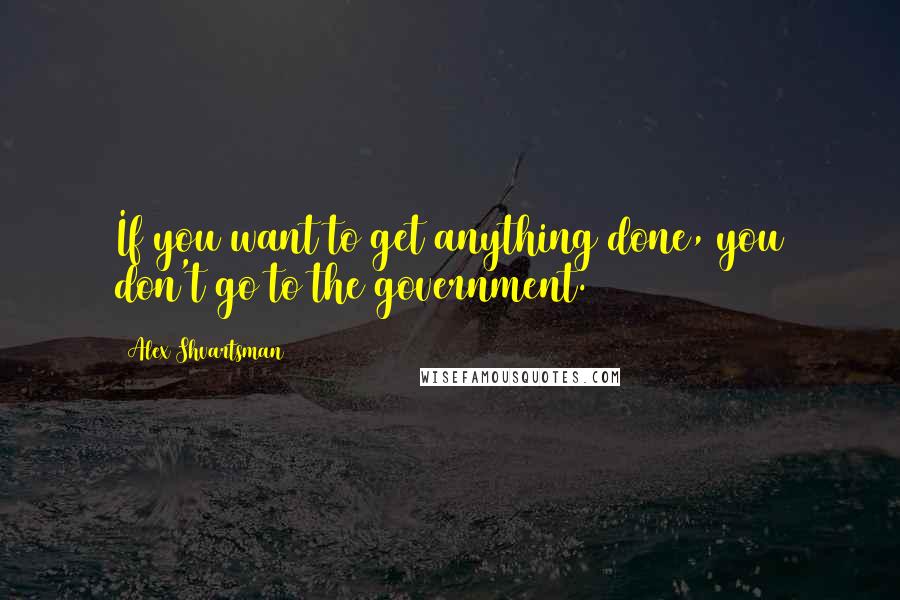 Alex Shvartsman Quotes: If you want to get anything done, you don't go to the government.