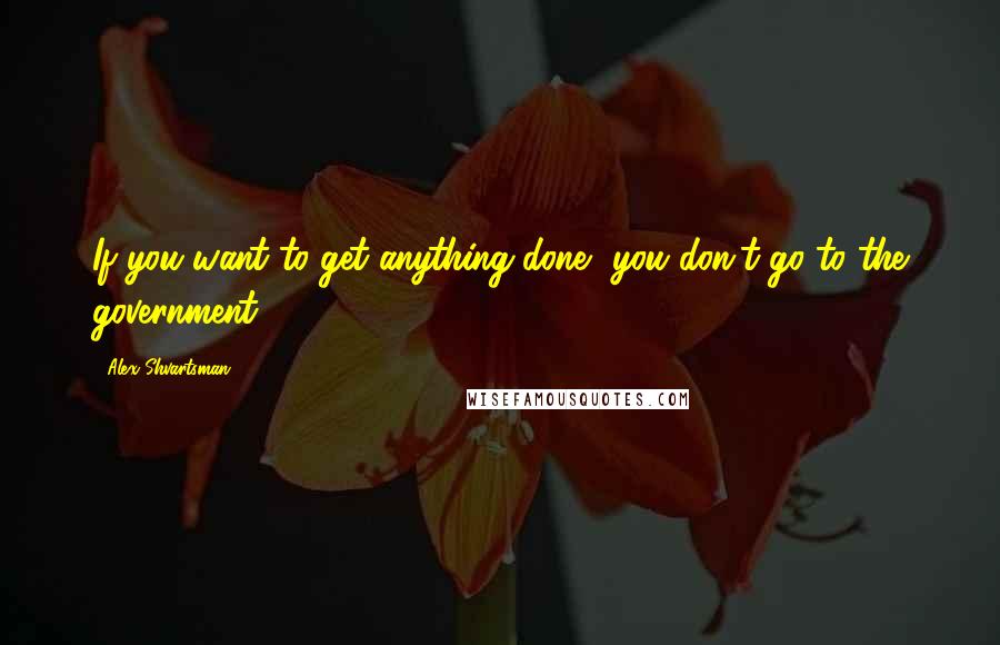 Alex Shvartsman Quotes: If you want to get anything done, you don't go to the government.