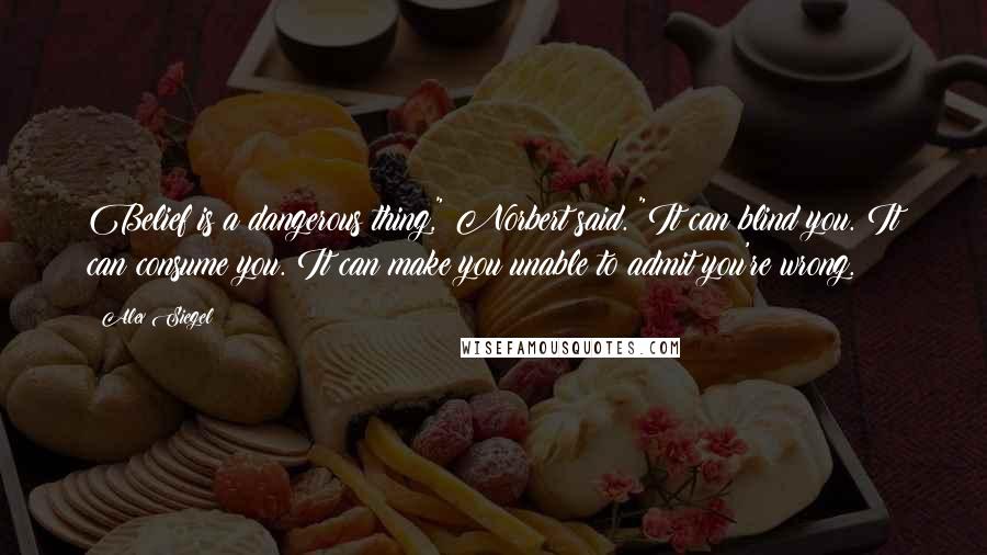 Alex Siegel Quotes: Belief is a dangerous thing," Norbert said. "It can blind you. It can consume you. It can make you unable to admit you're wrong.