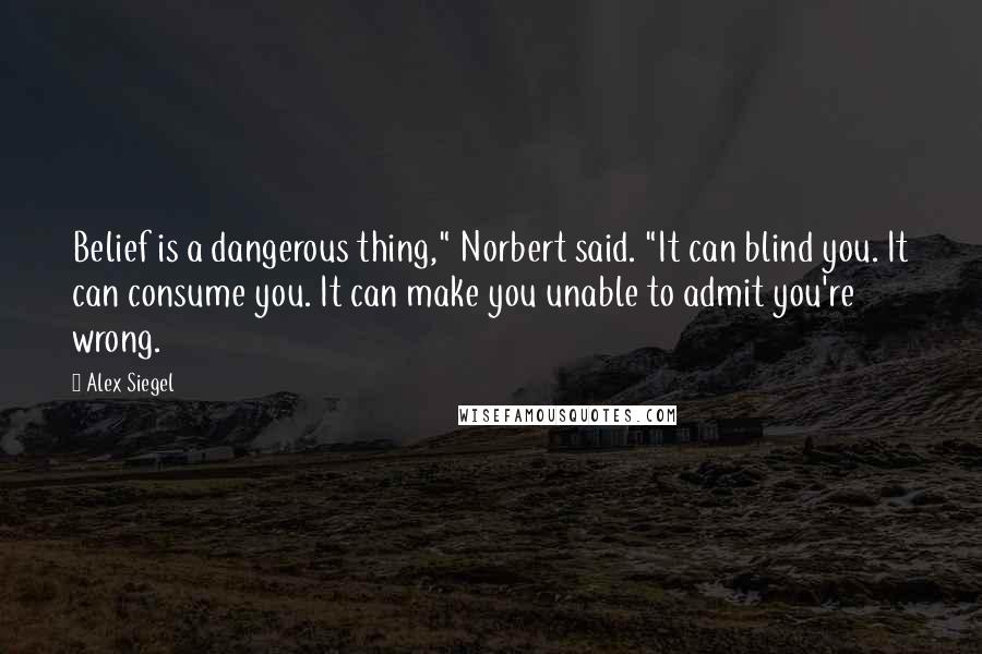 Alex Siegel Quotes: Belief is a dangerous thing," Norbert said. "It can blind you. It can consume you. It can make you unable to admit you're wrong.