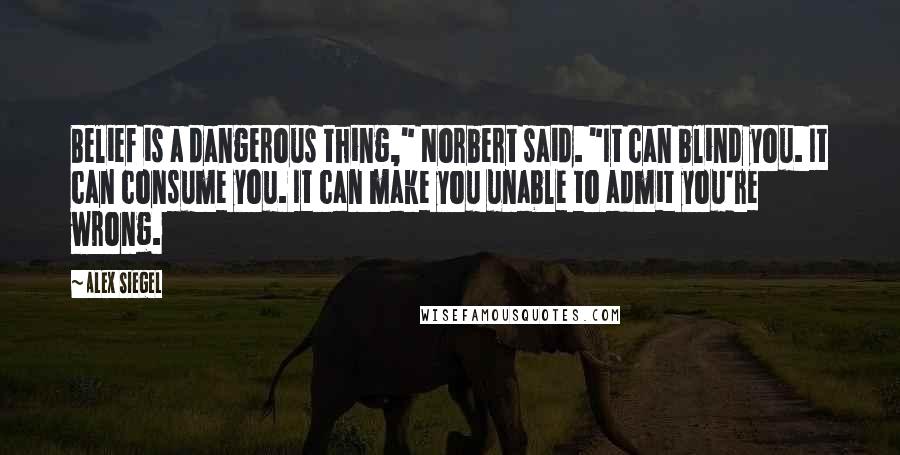 Alex Siegel Quotes: Belief is a dangerous thing," Norbert said. "It can blind you. It can consume you. It can make you unable to admit you're wrong.