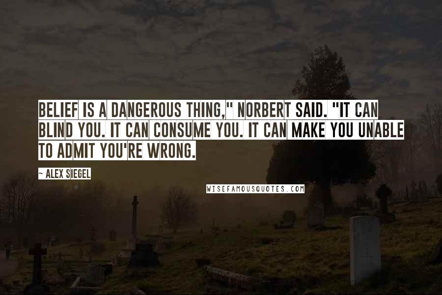 Alex Siegel Quotes: Belief is a dangerous thing," Norbert said. "It can blind you. It can consume you. It can make you unable to admit you're wrong.