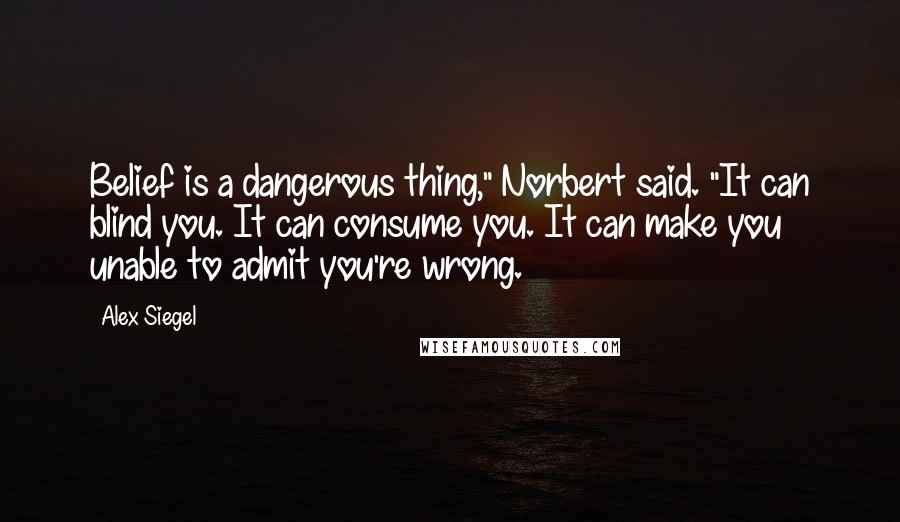 Alex Siegel Quotes: Belief is a dangerous thing," Norbert said. "It can blind you. It can consume you. It can make you unable to admit you're wrong.