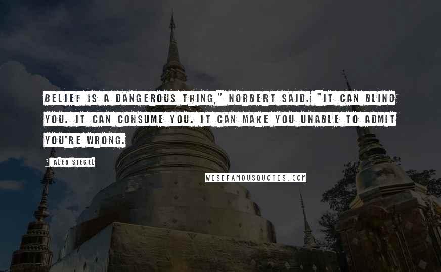 Alex Siegel Quotes: Belief is a dangerous thing," Norbert said. "It can blind you. It can consume you. It can make you unable to admit you're wrong.