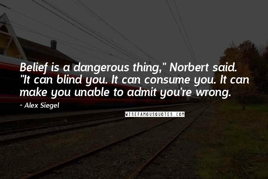 Alex Siegel Quotes: Belief is a dangerous thing," Norbert said. "It can blind you. It can consume you. It can make you unable to admit you're wrong.