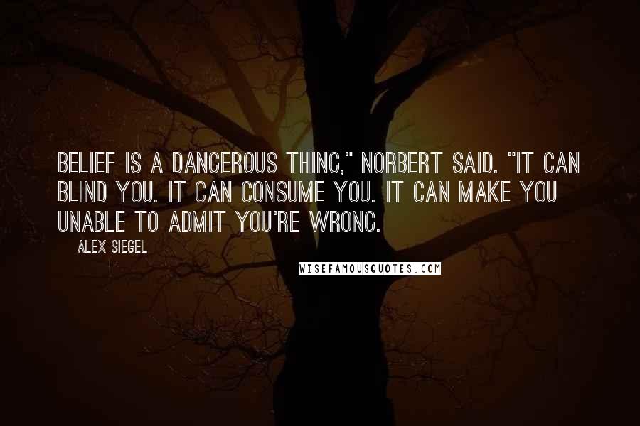 Alex Siegel Quotes: Belief is a dangerous thing," Norbert said. "It can blind you. It can consume you. It can make you unable to admit you're wrong.