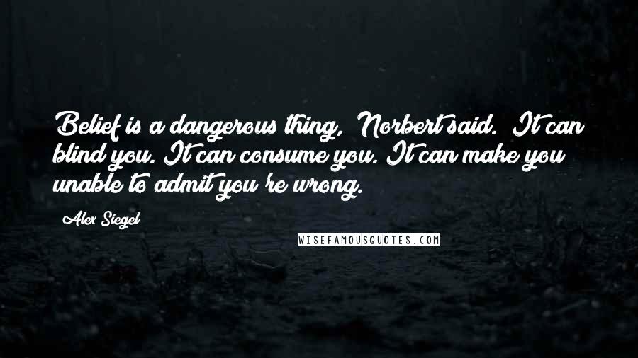 Alex Siegel Quotes: Belief is a dangerous thing," Norbert said. "It can blind you. It can consume you. It can make you unable to admit you're wrong.