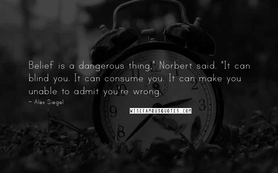 Alex Siegel Quotes: Belief is a dangerous thing," Norbert said. "It can blind you. It can consume you. It can make you unable to admit you're wrong.