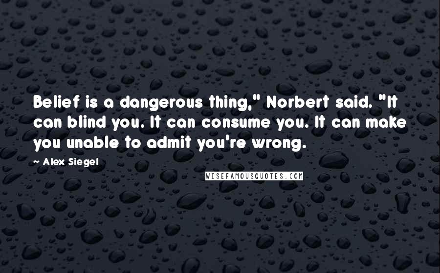 Alex Siegel Quotes: Belief is a dangerous thing," Norbert said. "It can blind you. It can consume you. It can make you unable to admit you're wrong.