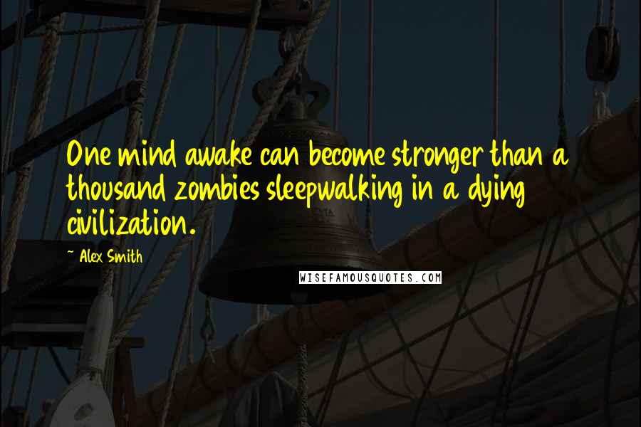 Alex Smith Quotes: One mind awake can become stronger than a thousand zombies sleepwalking in a dying civilization.