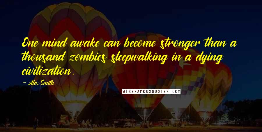 Alex Smith Quotes: One mind awake can become stronger than a thousand zombies sleepwalking in a dying civilization.