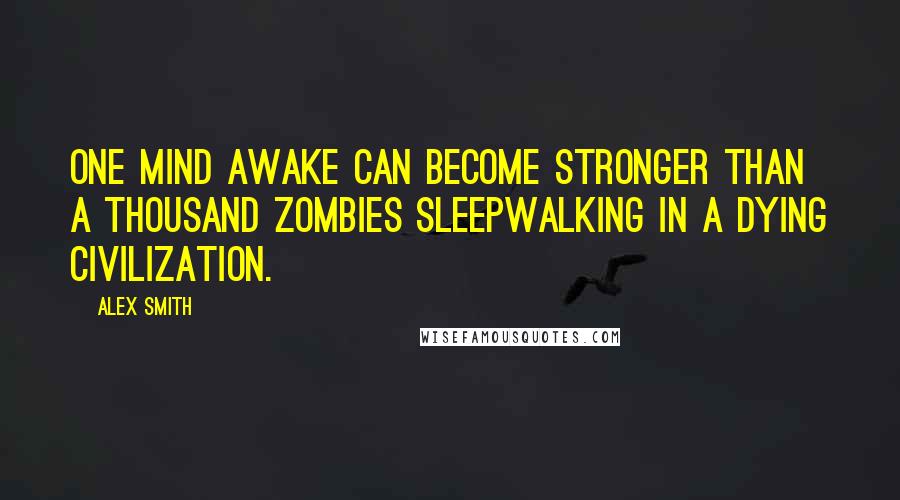 Alex Smith Quotes: One mind awake can become stronger than a thousand zombies sleepwalking in a dying civilization.