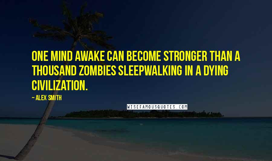 Alex Smith Quotes: One mind awake can become stronger than a thousand zombies sleepwalking in a dying civilization.