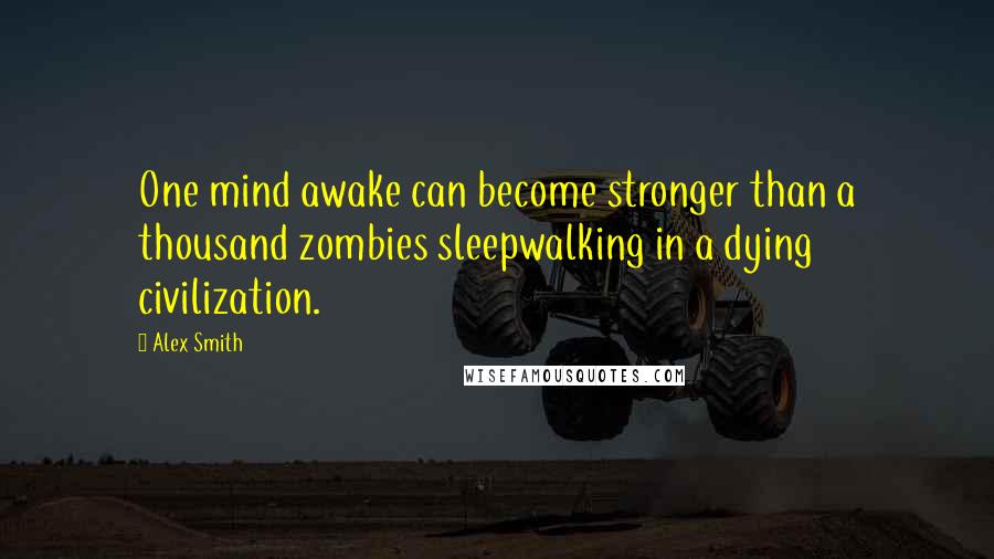Alex Smith Quotes: One mind awake can become stronger than a thousand zombies sleepwalking in a dying civilization.